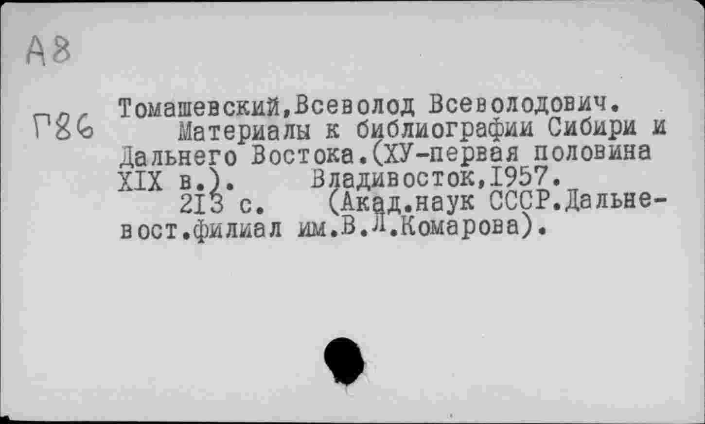 ﻿Томашевский,Всеволод Всеволодович.
і бю Материалы к библиографии Сибири и Дальнего Востока.(ХУ-первая половина XIX в.). Владивосток,1957.
213 с. (Акад.наук СССР.Дальневост.филиал им.В.Л.Комарова).